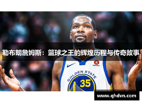 勒布朗詹姆斯：篮球之王的辉煌历程与传奇故事