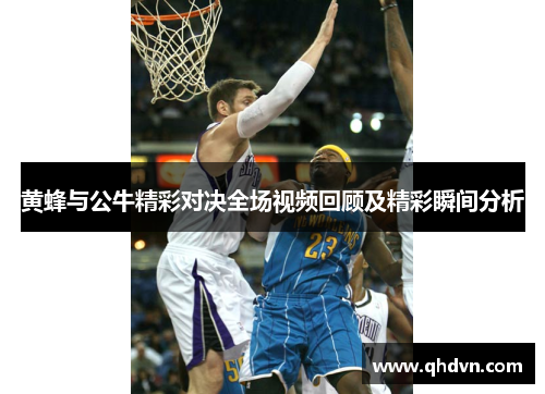黄蜂与公牛精彩对决全场视频回顾及精彩瞬间分析