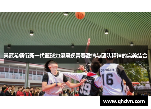 吴冠希领衔新一代篮球力量展现青春激情与团队精神的完美结合